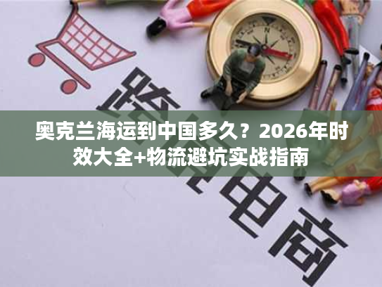 奥克兰海运到中国多久？2026年时效大全+物流避坑实战指南