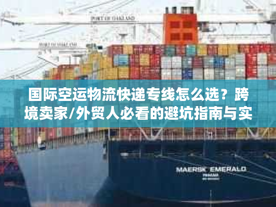 国际空运物流快递专线怎么选？跨境卖家/外贸人必看的避坑指南与实战方案