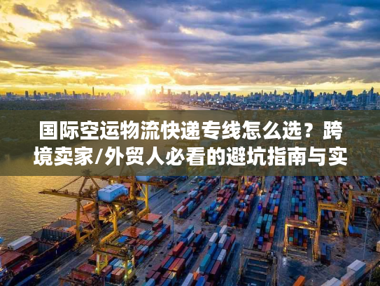 国际空运物流快递专线怎么选？跨境卖家/外贸人必看的避坑指南与实战方案