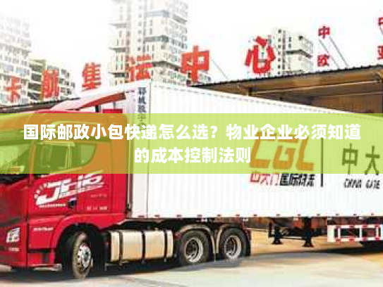 国际邮政小包快递怎么选？物业企业必须知道的成本控制法则