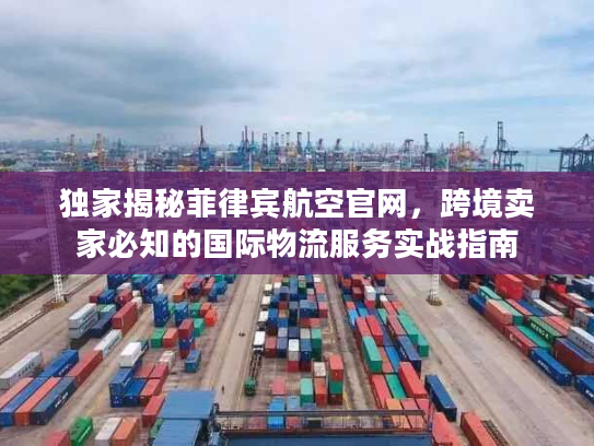 独家揭秘菲律宾航空官网，跨境卖家必知的国际物流服务实战指南