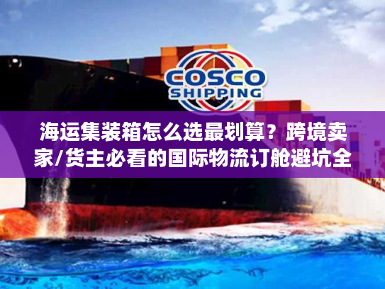 海运集装箱怎么选最划算？跨境卖家/货主必看的国际物流订舱避坑全指南