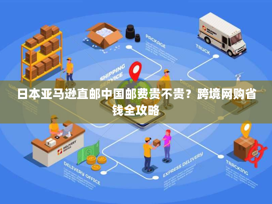 日本亚马逊直邮中国邮费贵不贵?跨境网购省钱全攻略 日本亚马逊直邮中国邮费贵不贵?跨境网购省钱全攻略