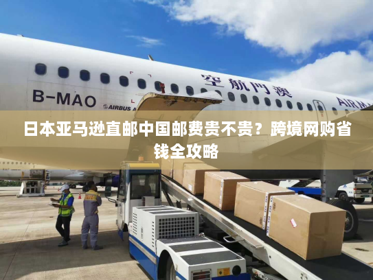 日本亚马逊直邮中国邮费贵不贵?跨境网购省钱全攻略 日本亚马逊直邮中国邮费贵不贵?跨境网购省钱全攻略