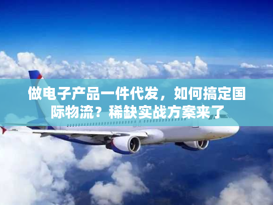 做电子产品一件代发，如何搞定国际物流？稀缺实战方案来了