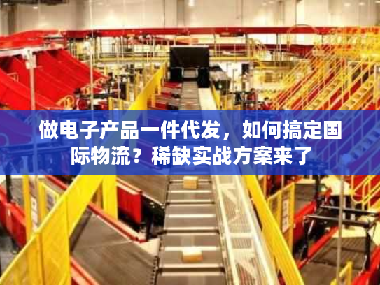 做电子产品一件代发，如何搞定国际物流？稀缺实战方案来了
