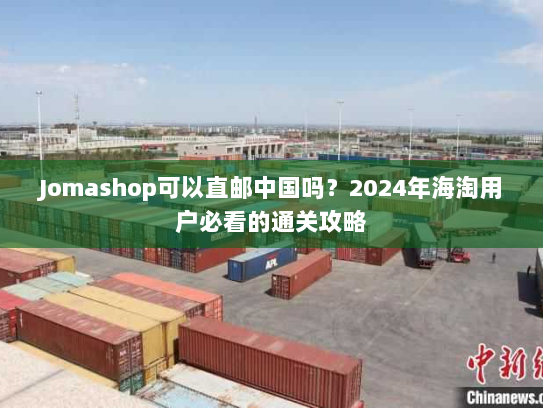 Jomashop可以直邮中国吗？2024年海淘用户必看的通关攻略