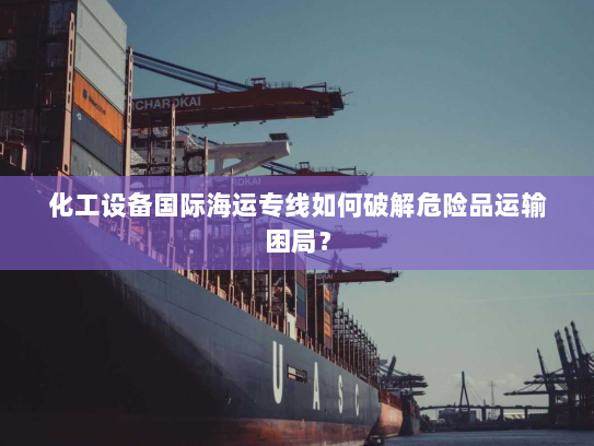化工设备国际海运专线如何破解危险品运输困局? 化工设备国际海运专线如何破解危险品运输困局?