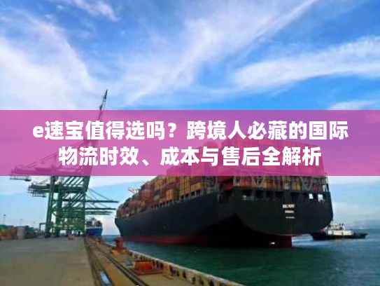 e速宝值得选吗？跨境人必藏的国际物流时效、成本与售后全解析