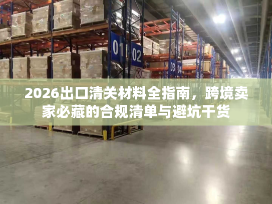 2026出口清关材料全指南，跨境卖家必藏的合规清单与避坑干货