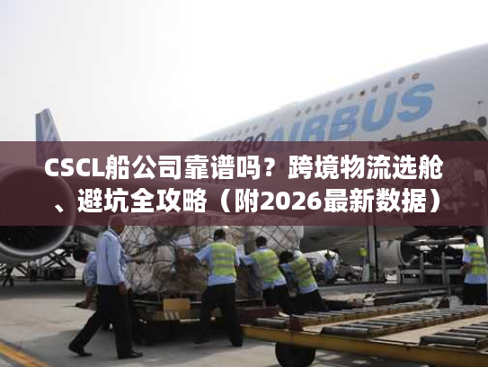 CSCL船公司靠谱吗？跨境物流选舱、避坑全攻略（附2026最新数据）