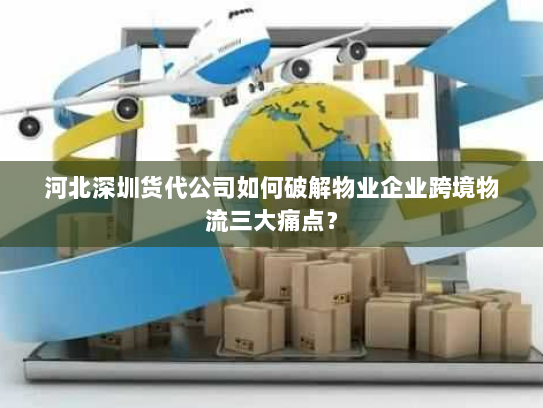 河北深圳货代公司如何破解物业企业跨境物流三大痛点? 河北深圳货代公司如何破解物业企业跨境物流三大痛点?