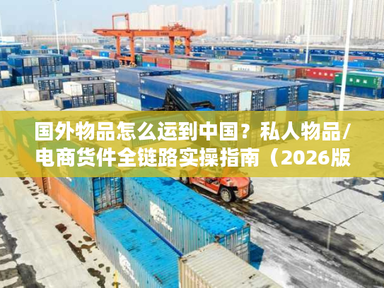 国外物品怎么运到中国？私人物品/电商货件全链路实操指南（2026版）