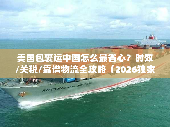 美国包裹运中国怎么最省心？时效/关税/靠谱物流全攻略（2026独家）