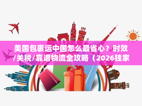 美国包裹运中国怎么最省心？时效/关税/靠谱物流全攻略（2026独家）