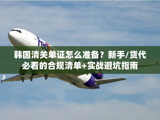 韩国清关单证怎么准备？新手/货代必看的合规清单+实战避坑指南