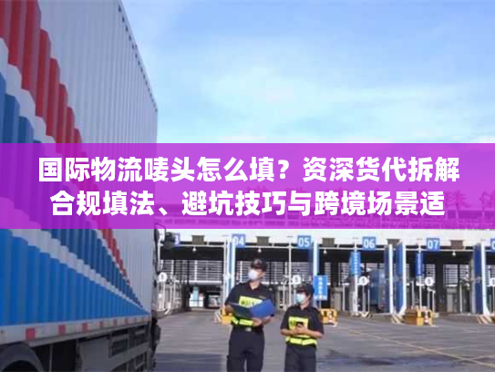 国际物流唛头怎么填？资深货代拆解合规填法、避坑技巧与跨境场景适配