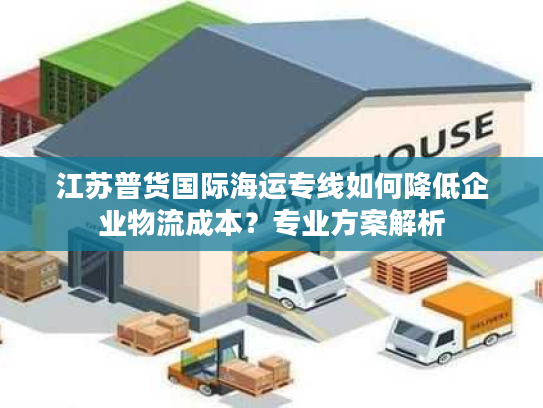 江苏普货国际海运专线如何降低企业物流成本？专业方案解析