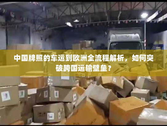 中国牌照的车运到欧洲全流程解析,如何突破跨国运输壁垒? 中国牌照的车运到欧洲全流程解析,如何突破跨国运输壁垒?