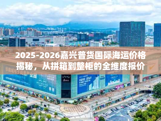 2025-2026嘉兴普货国际海运价格揭秘,从拼箱到整柜的全维度报价指南 2025-2026嘉兴普货国际海运价格揭秘,从拼箱到整柜的全维度报价指南