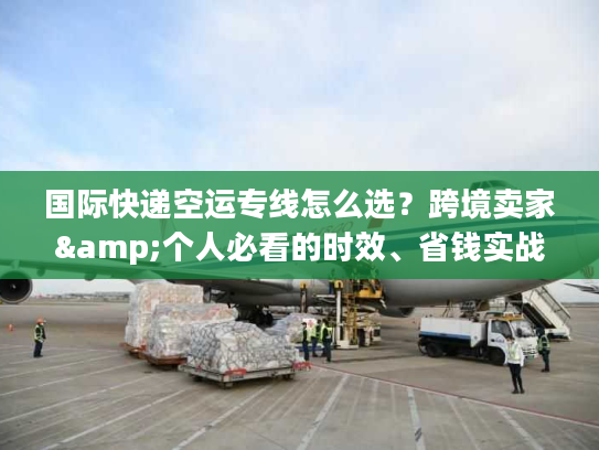 国际快递空运专线怎么选？跨境卖家&个人必看的时效、省钱实战指南