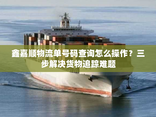 鑫嘉顺物流单号码查询怎么操作?三步解决货物追踪难题 鑫嘉顺物流单号码查询怎么操作?三步解决货物追踪难题