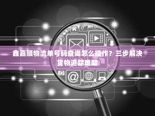 鑫嘉顺物流单号码查询怎么操作？三步解决货物追踪难题