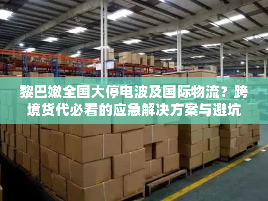 黎巴嫩全国大停电波及国际物流？跨境货代必看的应急解决方案与避坑指南