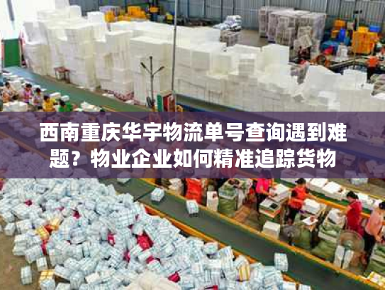 西南重庆华宇物流单号查询遇到难题？物业企业如何精准追踪货物