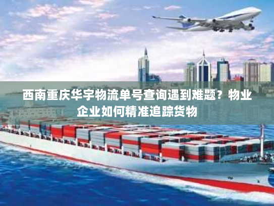 西南重庆华宇物流单号查询遇到难题?物业企业如何精准追踪货物 西南重庆华宇物流单号查询遇到难题?物业企业如何精准追踪货物