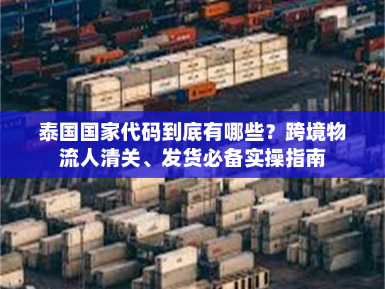 泰国国家代码到底有哪些?跨境物流人清关、发货必备实操指南 泰国国家代码到底有哪些?跨境物流人清关、发货必备实操指南