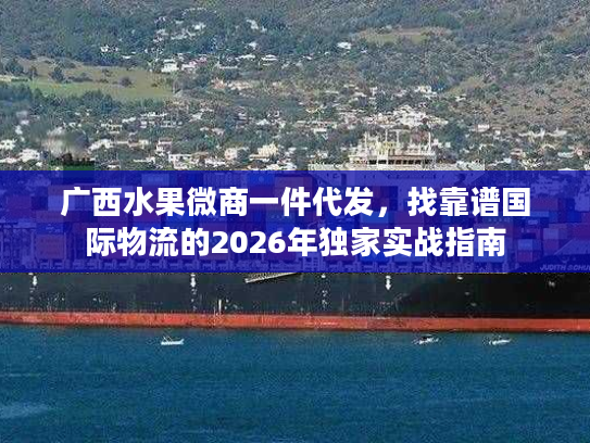 广西水果微商一件代发，找靠谱国际物流的2026年独家实战指南
