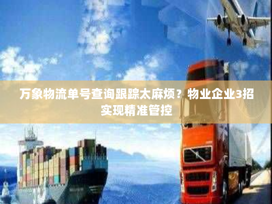 万象物流单号查询跟踪太麻烦？物业企业3招实现精准管控