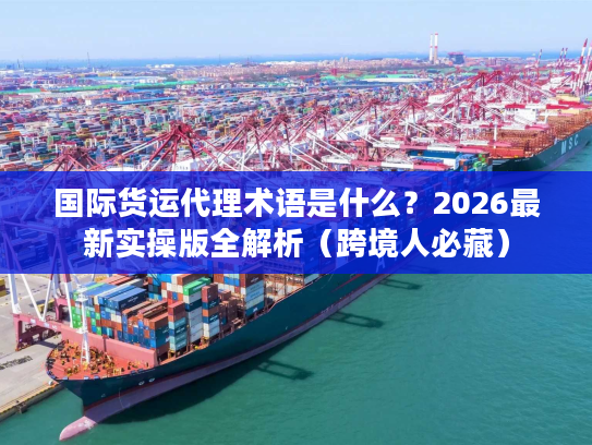 国际货运代理术语是什么？2026最新实操版全解析（跨境人必藏）