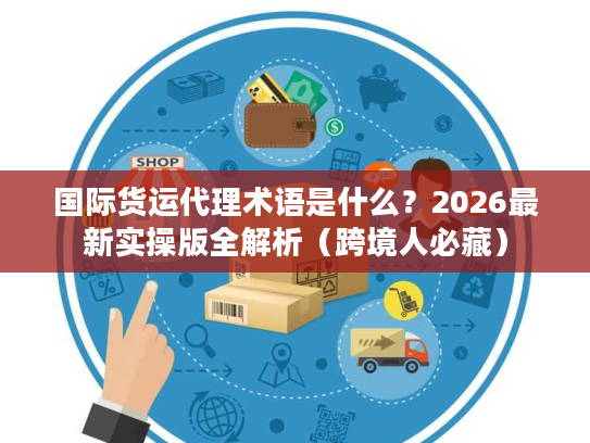国际货运代理术语是什么？2026最新实操版全解析（跨境人必藏）