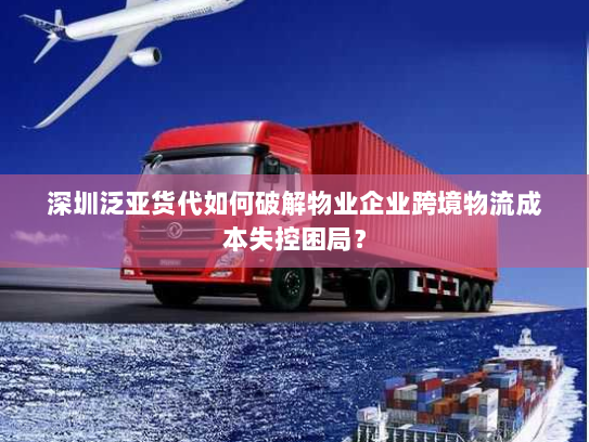 深圳泛亚货代如何破解物业企业跨境物流成本失控困局？