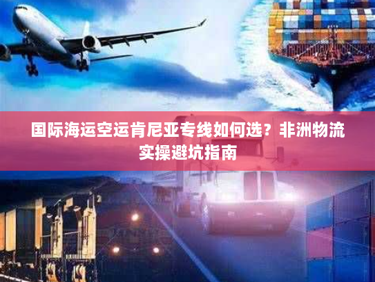 国际海运空运肯尼亚专线如何选?非洲物流实操避坑指南 国际海运空运肯尼亚专线如何选?非洲物流实操避坑指南