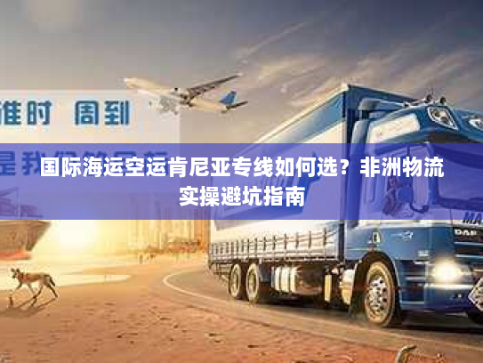 国际海运空运肯尼亚专线如何选?非洲物流实操避坑指南 国际海运空运肯尼亚专线如何选?非洲物流实操避坑指南