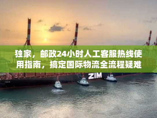 独家，邮政24小时人工客服热线使用指南，搞定国际物流全流程疑难