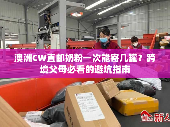 澳洲CW直邮奶粉一次能寄几罐?跨境父母必看的避坑指南 澳洲CW直邮奶粉一次能寄几罐?跨境父母必看的避坑指南
