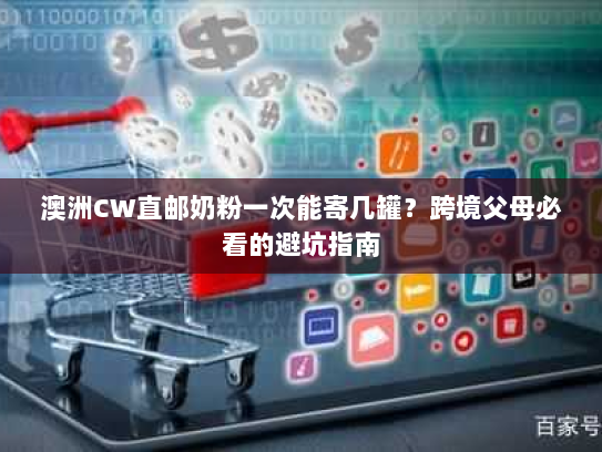 澳洲CW直邮奶粉一次能寄几罐？跨境父母必看的避坑指南