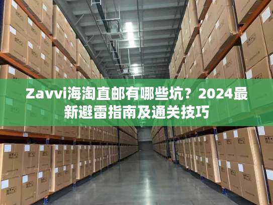 Zavvi海淘直邮有哪些坑？2024最新避雷指南及通关技巧