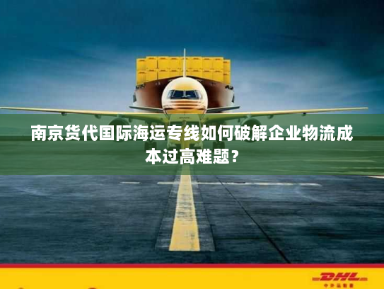 南京货代国际海运专线如何破解企业物流成本过高难题? 南京货代国际海运专线如何破解企业物流成本过高难题?