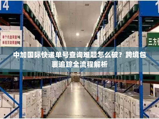 中加国际快递单号查询难题怎么破？跨境包裹追踪全流程解析