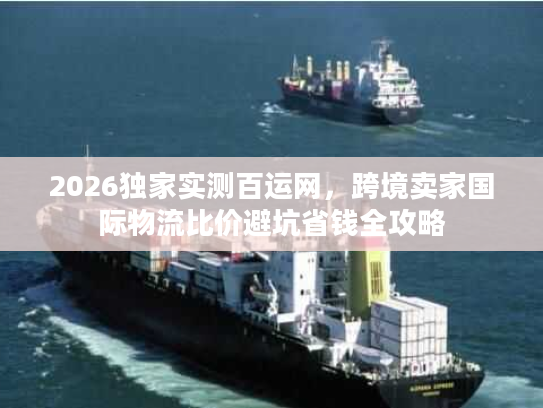 2026独家实测百运网，跨境卖家国际物流比价避坑省钱全攻略