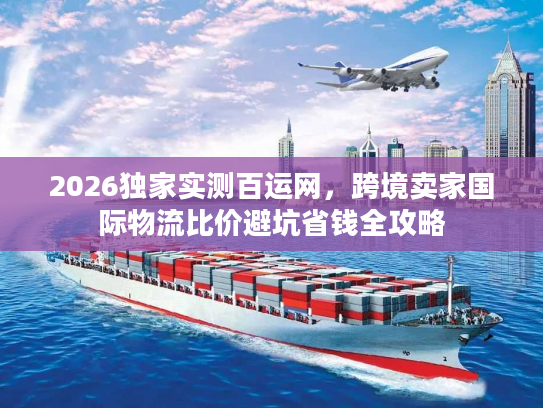 2026独家实测百运网，跨境卖家国际物流比价避坑省钱全攻略