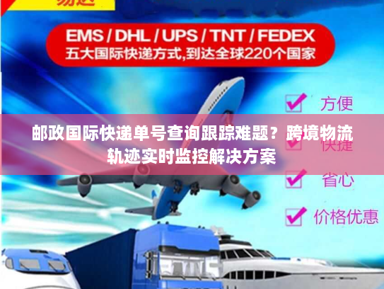 邮政国际快递单号查询跟踪难题?跨境物流轨迹实时监控解决方案 邮政国际快递单号查询跟踪难题?跨境物流轨迹实时监控解决方案