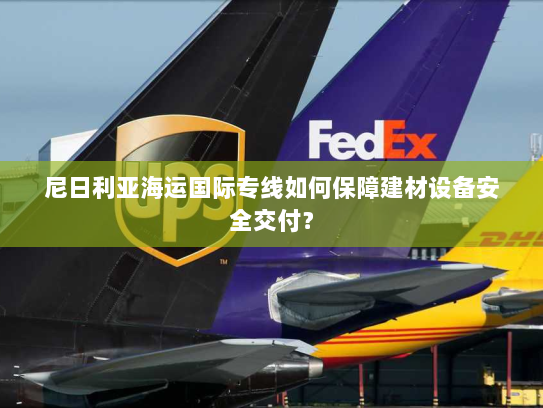 尼日利亚海运国际专线如何保障建材设备安全交付? 尼日利亚海运国际专线如何保障建材设备安全交付?