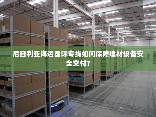 尼日利亚海运国际专线如何保障建材设备安全交付? 尼日利亚海运国际专线如何保障建材设备安全交付?