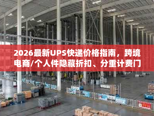 2026最新UPS快递价格指南，跨境电商/个人件隐藏折扣、分重计费门道全揭秘